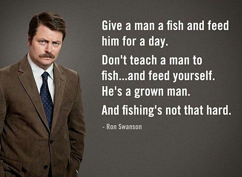 Give a man a fish and feed him for a day. Don't teach a man to fish...and feed yourself. He's a grown man. And fishing's not that hard.