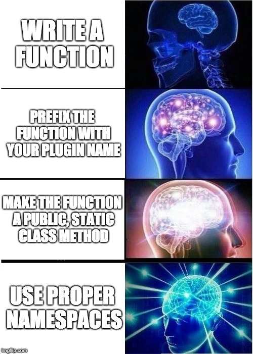 The "Expanding brain" meme, with 1. Write a function, 2. Prefix the function with your plugin name, 3. Make the function a public, static class method, and 4. use proper PHP namespaces